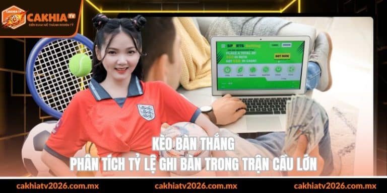 kèo bàn thắng phân tích tỷ lệ ghi bàn trong trận cầu lớn